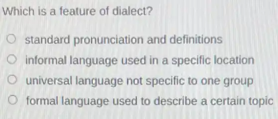 Which is a feature of dialect?
standard pronunciation and definitions
informal language used in a specific location
universal language not specific to one group
D formal language used to describe a certain topic