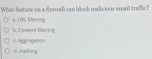 What feature on a firewall can block malicious emai traffic?
a. URL filtering
b. Content filtering
c. Aggregation
d. Hashing