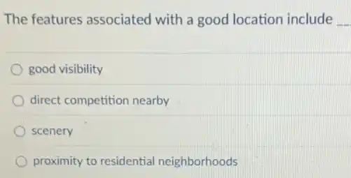 The features associated with a good location include __
good visibility
direct competition nearby
scenery
proximity to residential neighborhoods