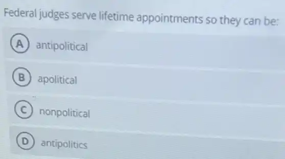 Federal judges serve lifetime appointments so they can be:
A antipolitical
B apolitical
C nonpolitical
D antipolitics