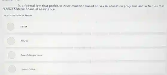 __ is a federal law that prohibits discrimination based on sex in education programs and activities that
receive federal financial assistance.
CHOOSE AN OPTION BELOW
Title IX
Title VI
Dear Colleague Letter
None of these