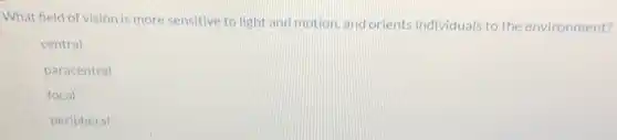 What field of vision is more sensitive to light and motion, and orients individuals to the environment?
central
paracentral
focal
peripheral