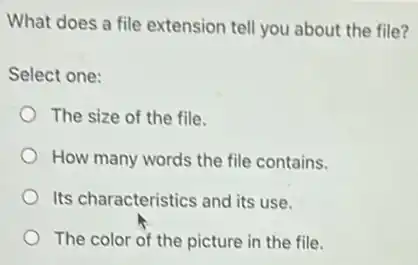 What does a file extension tell you about the file?
Select one:
The size of the file.
How many words the file contains.
Its characteristics and its use.
The color of the picture in the file.