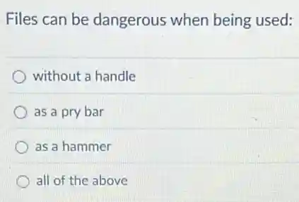 Files can be dangerous when being used:
without a handle
as a pry bar
as a hammer
all of the above