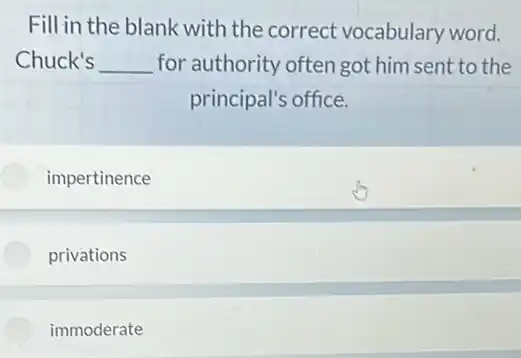 Fill in the blank with the correct vocabulary word.
Chuck's __ for authority often got him sent to the
principal's office.
impertinence
privations
immoderate
