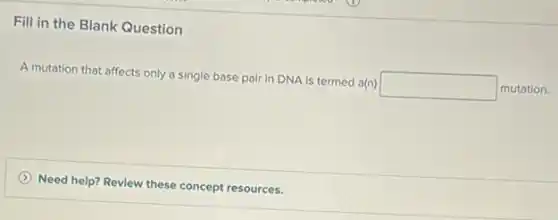 Fill in the Blank Question
A mutation that affects only a single base pair in DNA Is termed a(n)
square  mutation.
(A) Need help? Review these concept resources.