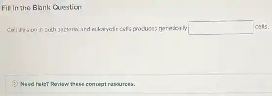 Fill in the Blank Question
Cell division in both bacterial and eukaryotic cells produces genetically square cells.
Need help? Review these concept resources.