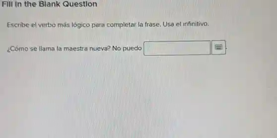 Fill in the Blank Question
Escribe el verbo más lógico para completar la frase. Usa el infinitivo.
¿Cómo se llama la maestra nueva? No puedo square