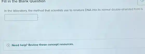 Fill in the Blank Question
In the laboratory, the method that scientists use to renature DNA into its normal double-stranded form is
square 
(2) Need help? Revlew these concept resources.