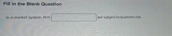 Fill in the Blank Question
In a market system firm square are subject to business risk.