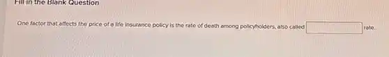 Fill in the Blank Question
One factor that affects the price of a life insurance policy is the rate of death among policyholders also called square  rate.