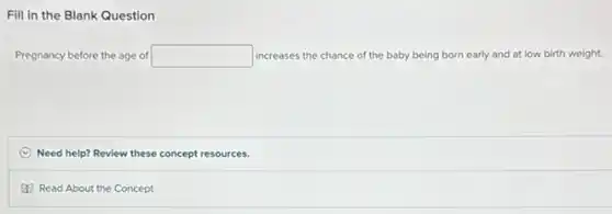 Fill in the Blank Question
Pregnancy before the age of square increases the chance of the baby being born early and at low birth weight.
C Need help? Review these concept resources.
Read About the Concept