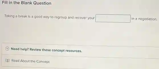 Fill in the Blank Question
Taking a break is a good way to regroup and recover your
square  in a negotiation.
C Need help? Review these concept resources.
Read About the Concept
