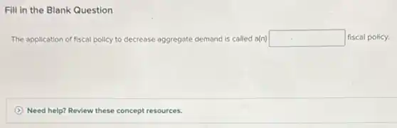 Fill in the Blank Question
The application of fiscal policy to decrease aggregate demand is called a(n) square fiscal policy.
Need help? Review these concept resources.