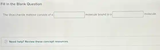 Fill in the Blank Question
The disaccharide mailtose consists of a square molecule bound to a square molecule.
Need help? Review these concept resources.