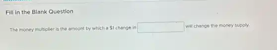 Fill in the Blank Question
The money multiplier is the amount by whi 1 change in square  will change the money supply.
by which a