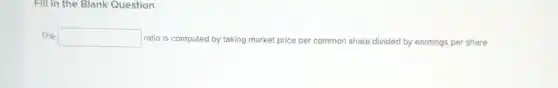 Fill in the Blank Question
The square 
ratio is computed by taking market price per common share divided by earnings per share.