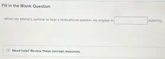 Fill in the Blank Question
When we attend a seminar to hear a motivational speaker, we engage in square  listening.
Need help? Review these concept resources.