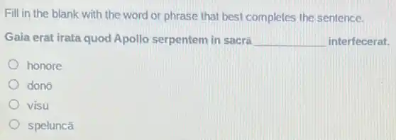 Fill in the blank with the word or phrase that best completes the sentence.
Gaia erat irata quod Apollo serpentem in sacra __ interfecerat.
honore
dono
visu
speluncā