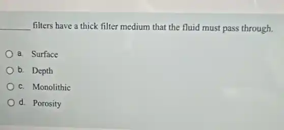 __ filters have a thick filter medium that the fluid must pass through.
a. Surface
b. Depth
c. Monolithic
d. Porosity