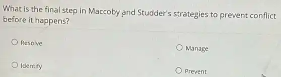 What is the final step in Maccoby and Studder's strategies to prevent conflict
before it happens?
Resolve
Manage
Identify
Prevent