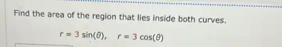 Find the area of the region that lies inside both curves.
r=3sin(Theta ), r=3cos(Theta )