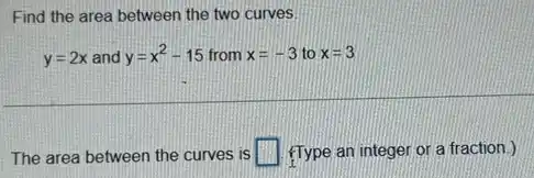 Find the area between the two curves
y=2x and y=x^2-15 from x=-3 to x=3
The area between the curves is square  fType an integer or a fraction.)