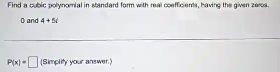 Find a cubic polynomial in standard form with real coefficients having the given zeros.
0 and 4+5i
P(x)= square (Simplify your answer.)
