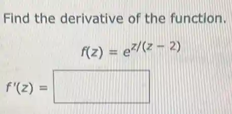 Find the derivative of the function.
f(z)=e^z/(z-2)
f'(z)= square