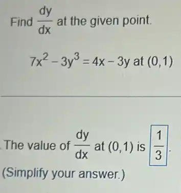 Find (dy)/(dx) at the given point.
7x^2-3y^3=4x-3y at (0,1)
The value of (dy)/(dx) at (0,1) is (1)/(3)
(Simplify your answer.)