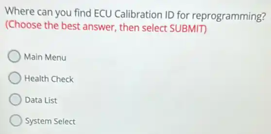 Where can you find ECU Calibration ID for reprogramming?
(Choose the best answer, then select SUBMIT
Main Menu
Health Check
Data List
System Select