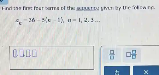 Find the first four terms of the sequence given by the following.
a_(n)=36-5(n-1),n=1,2,3ldots
square ,square ,square ,square