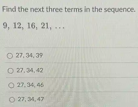 Find the next three terms in the sequence.
9,12,16,21,ldots 
27,34,39
27,34,42
27,34,46
27,34,47