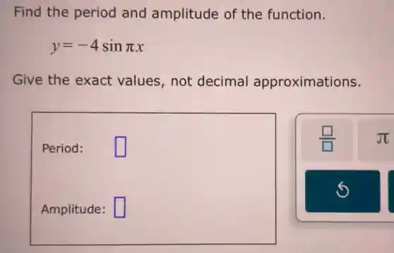 Find the period and amplitude of the function.
y=-4sinpi x
Give the exact values not decimal approximations.
square 
Period: square 
square