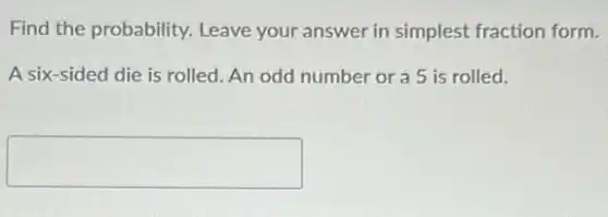 Find the probability.Leave your answer in simplest fraction form.
A six-sided die is rolled. An odd number or a 5 is rolled.
square