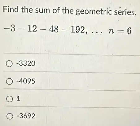Find the sum of the geometric series.
-3-12-48-192,ldots n=6
-3320
-4095
1
-3692
