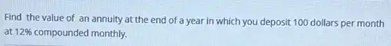 Find the value of an annuity at the end of a year in which you deposit 100 dollars per month
at 12% compounded monthly.