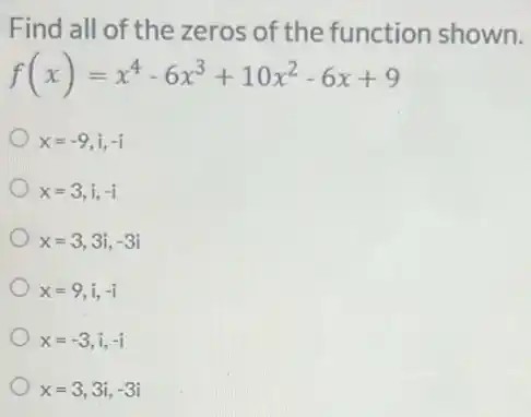 Find all of the zeros of the function shown.
f(x)=x^4-6x^3+10x^2-6x+9
x=-9,i,-i
x=3,i,-i
x=3,3i,-3i
x=9,i,-i
x=-3,i,-i
x=3,3i,-3i
