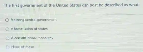 The first government of the United States can best be described as what:
A strong central government
A loose union of states
A constitutiona monarchy
None of these