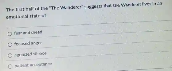 The first half of the "The Wanderer'suggests that the Wanderer lives in an
emotional state of
fear and dread
focused anger
agonized silence
patient acceptance