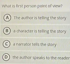 What is first person point of view?
A The author is telling the story
B a character is telling the story
C a narrator tells the story
D the author speaks to the reader