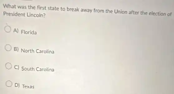 What was the first state to break away from the Union after the election of
President Lincoln?
A) Florida
B) North Carolina
C) South Carolina
D) Texas
