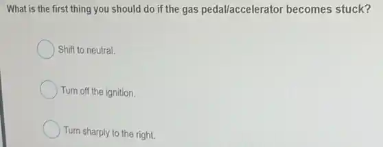 What is the first thing you should do if the gas pedal/accelerator becomes stuck?
Shift to neutral.
Turn off the ignition.
Turn sharply to the right.