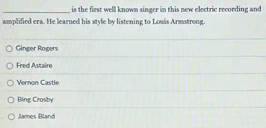 __ is the first well known singer in this new electric recording and
amplified era. He learned his style by listening to Louis Armstrong.
Ginger Rogers
Fred Astaire
Vernon Castle
Bing Crosby
James Bland
