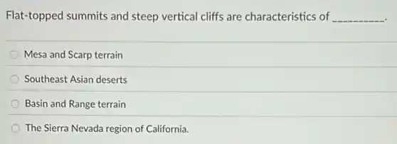 Flat-topped summits and steep vertical cliffs are characteristics of __
Mesa and Scarp terrain
Southeast Asian deserts
Basin and Range terrain
The Sierra Nevada region of California.