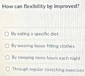 How can flexibility be improved?
By eating a specific diet
By wearing loose-fitting clothes
By sleeping more hours each night
Through regular stretching exercises