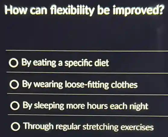 How can flexibility be improved?
By eating a specific diet
By wearing loose -fitting clothes
By sleeping more hours each night
Through regular stretching exercises