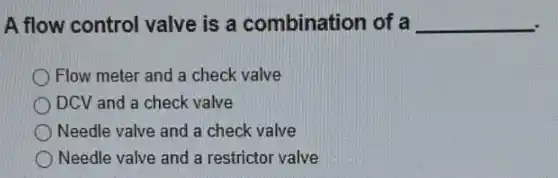 A flow control valve is a combination of a __
Flow meter and a check valve
DCV and a check valve
Needle valve and a check valve
Needle valve and a restrictor valve
