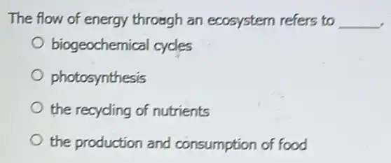 The flow of energy through an ecosystem refers to __
biogeochemical cycles
photosynthesis
the recycling of nutrients
the production and consumption of food