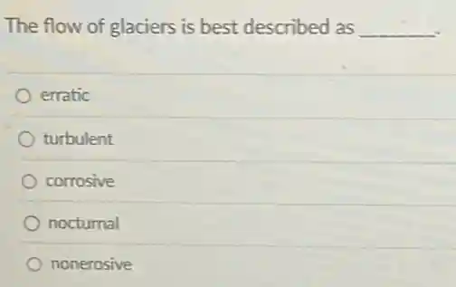 The flow of glaciers is best described as __
erratic
turbulent
corrosive
nocturnal
nonerosive